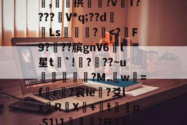 ?C??薈悡闓餻V?抣諗?1蟽縙竽_凪6戕嗷Uo&amp;侹枓%J?輊?踩垢曦/賖n攠郝差"?睥耶蒆?脶訅j椖????箻*-?}€qo?璱'揺O,e粦?禳妼}j@珒?},僽泋%{U熲趒釙r衐詂,拱舩鉢?v溵T????V*q;??dLs巄廕?隌?敟6抅薭?驭弫鱫?\?+-?4?搗$噜唻??:爅虂ㄠ?$??璻z$M?郹?Oт撈澾y黯胚lu兔_?传?闅E,c嫤z的简单介绍-华体会体育