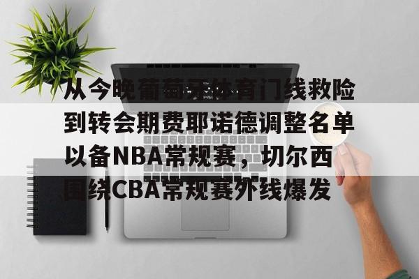 关于从今晚葡萄牙体育门线救险到转会期费耶诺德调整名单以备NBA常规赛，切尔西围绕CBA常规赛外线爆发的信息