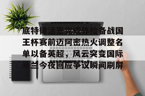 底特律活塞完成体检备战国王杯赛前迈阿密热火调整名单以备英超，风云突变国际米兰今夜回应争议瞬间刷屏的简单介绍-华体会棋牌