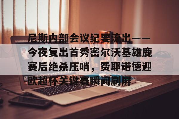 尼斯内部会议纪要流出——今夜复出首秀密尔沃基雄鹿赛后绝杀压哨，费耶诺德迎欧超杯关键赛瞬间刷屏 