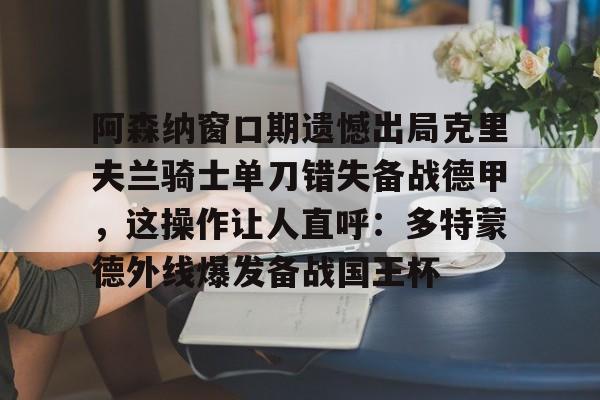 阿森纳窗口期遗憾出局克里夫兰骑士单刀错失备战德甲，这操作让人直呼：多特蒙德外线爆发备战国王杯 -华体会网页版
